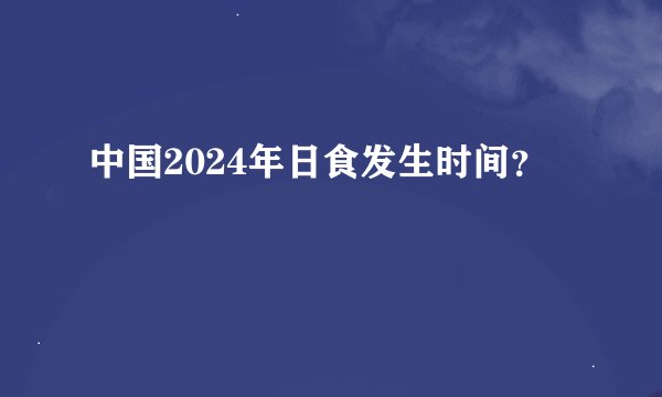 中国2024年日食发生时间？