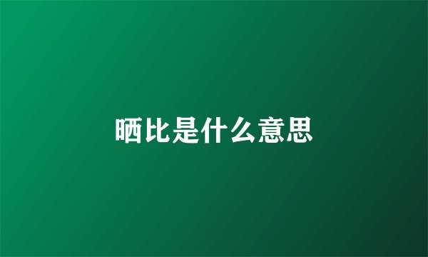 晒比是什么意思
