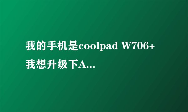 我的手机是coolpad W706+ 我想升级下Android系统 不知道现在的版本 也不知道怎么升级