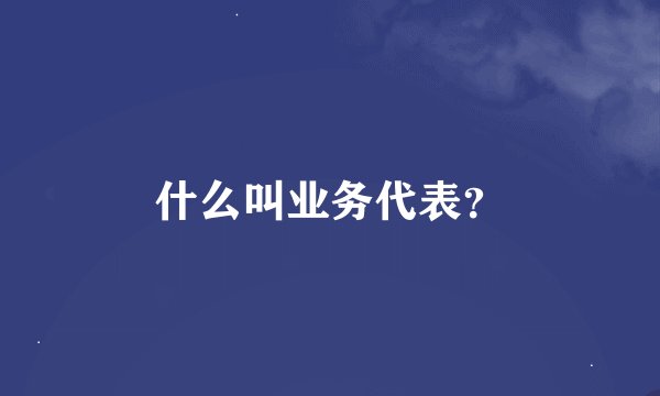 什么叫业务代表？