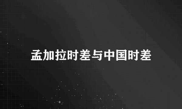 孟加拉时差与中国时差