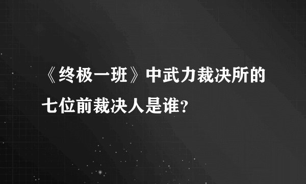 《终极一班》中武力裁决所的七位前裁决人是谁？