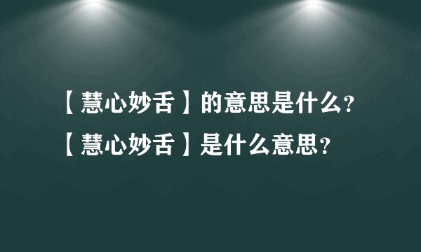 【慧心妙舌】的意思是什么？【慧心妙舌】是什么意思？