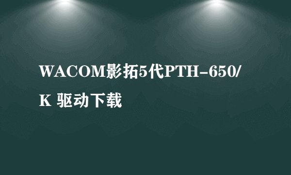 WACOM影拓5代PTH-650/K 驱动下载