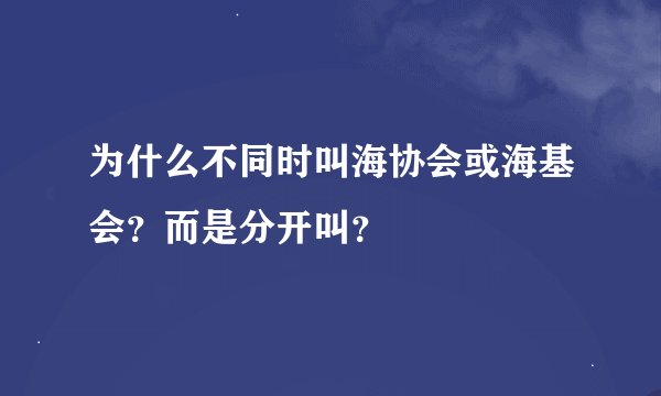 为什么不同时叫海协会或海基会？而是分开叫？