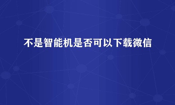 不是智能机是否可以下载微信