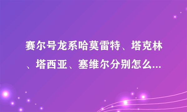 赛尔号龙系哈莫雷特、塔克林、塔西亚、塞维尔分别怎么打？求求各位大神了！