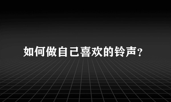 如何做自己喜欢的铃声？