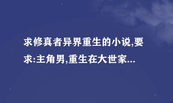 求修真者异界重生的小说,要求:主角男,重生在大世家,(有校园生活)不要原本是废物,庶子的,要MM多,手下多
