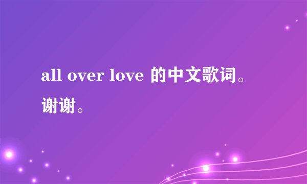 all over love 的中文歌词。谢谢。