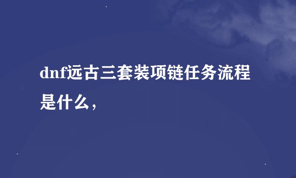 dnf远古三套装项链任务流程是什么，