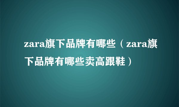 zara旗下品牌有哪些（zara旗下品牌有哪些卖高跟鞋）