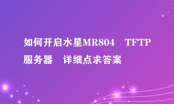 如何开启水星MR804 TFTP服务器 详细点求答案