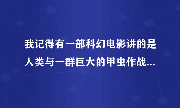 我记得有一部科幻电影讲的是人类与一群巨大的甲虫作战,但忘了名字,那位大侠知道?