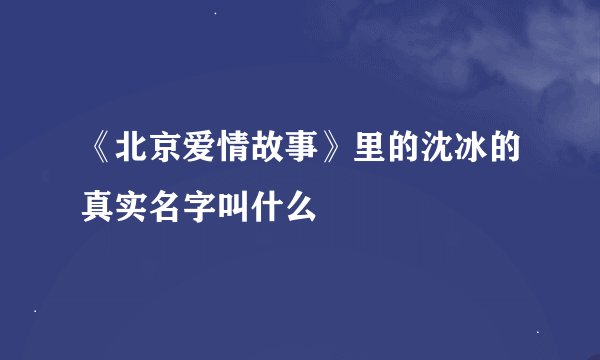 《北京爱情故事》里的沈冰的真实名字叫什么