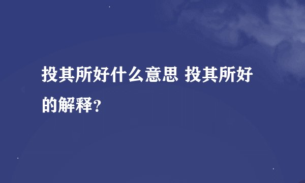 投其所好什么意思 投其所好的解释？