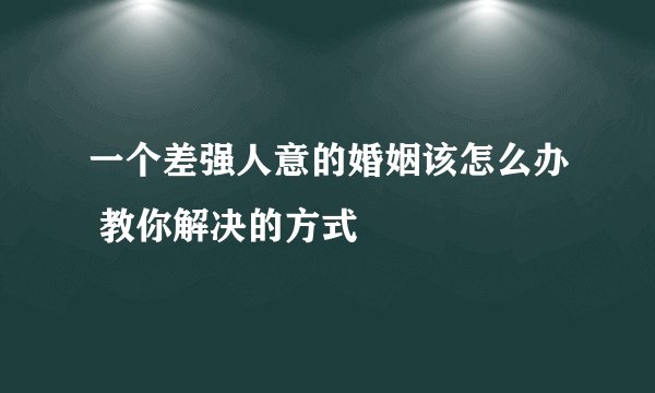 一个差强人意的婚姻该怎么办 教你解决的方式