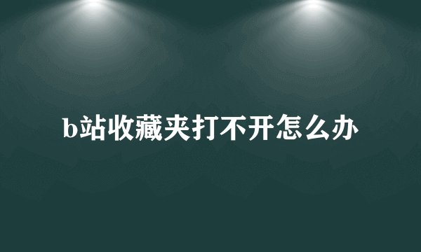 b站收藏夹打不开怎么办