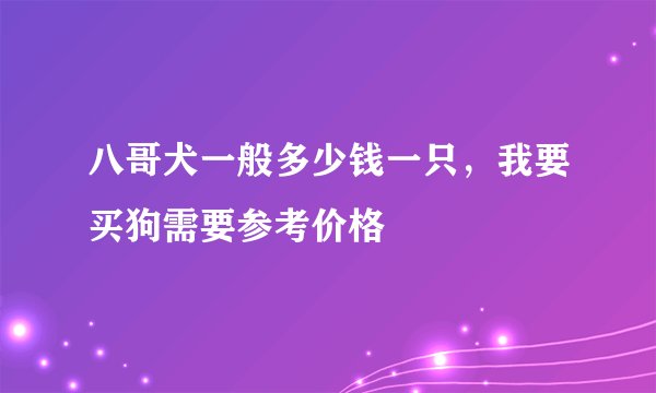 八哥犬一般多少钱一只，我要买狗需要参考价格