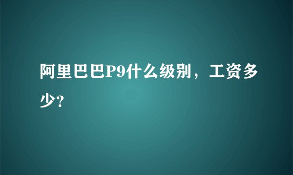 阿里巴巴P9什么级别，工资多少？