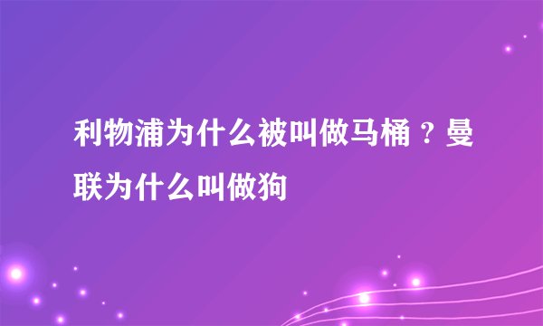 利物浦为什么被叫做马桶 ? 曼联为什么叫做狗
