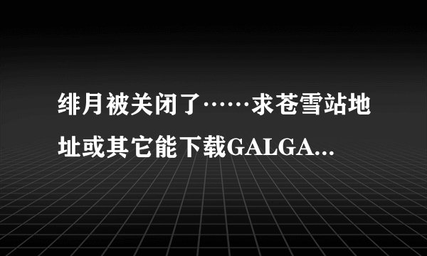 绯月被关闭了……求苍雪站地址或其它能下载GALGAME地址