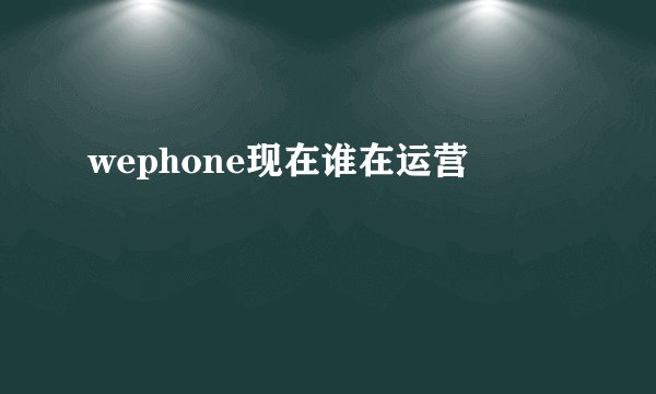 wephone现在谁在运营