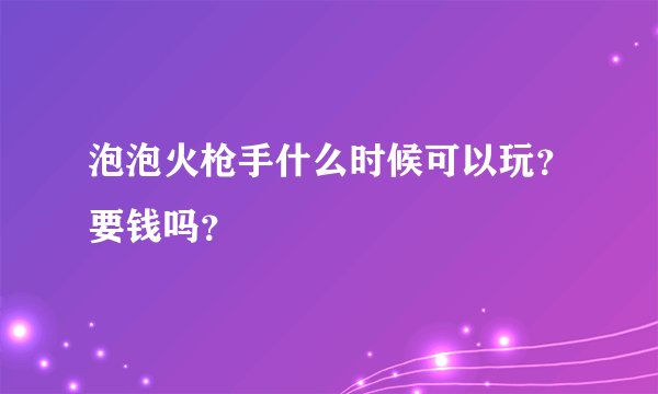 泡泡火枪手什么时候可以玩？要钱吗？