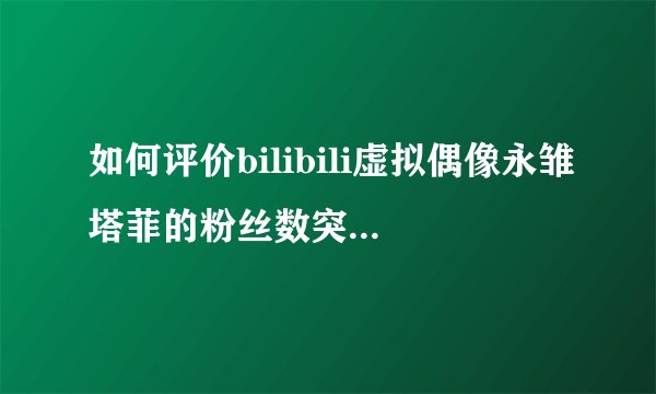 如何评价bilibili虚拟偶像永雏塔菲的粉丝数突破100万？