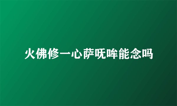 火佛修一心萨呒哞能念吗