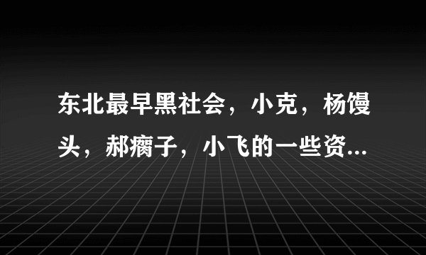 东北最早黑社会，小克，杨馒头，郝瘸子，小飞的一些资料，不要乔四的。