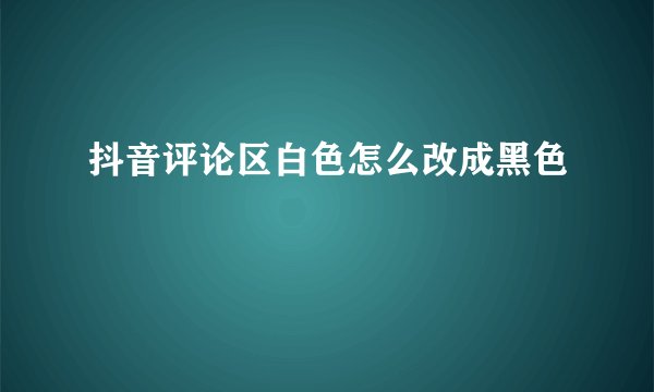 抖音评论区白色怎么改成黑色