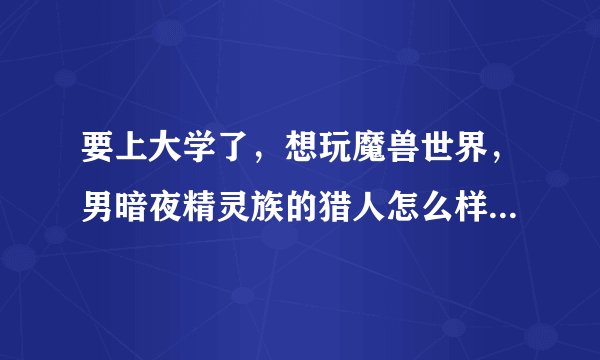 要上大学了，想玩魔兽世界，男暗夜精灵族的猎人怎么样啊？帅吗，前途怎么样？