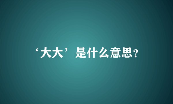 ‘大大’是什么意思？