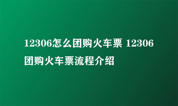 12306怎么团购火车票 12306团购火车票流程介绍