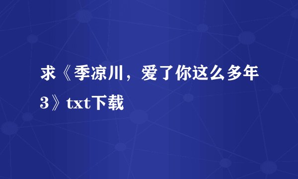 求《季凉川，爱了你这么多年3》txt下载
