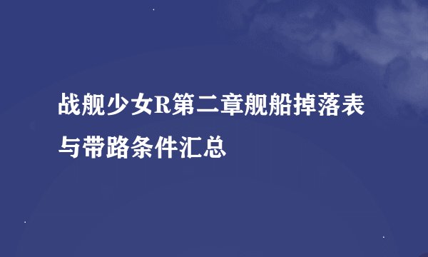 战舰少女R第二章舰船掉落表与带路条件汇总