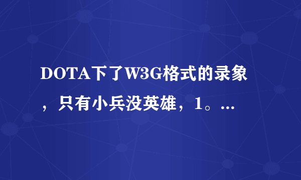 DOTA下了W3G格式的录象，只有小兵没英雄，1。24B和C的都没用啊
