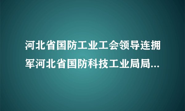 河北省国防工业工会领导连拥军河北省国防科技工业局局长助理简介
