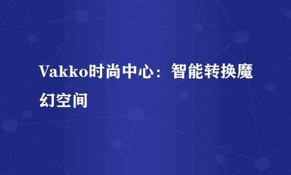 Vakko时尚中心：智能转换魔幻空间