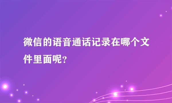 微信的语音通话记录在哪个文件里面呢？