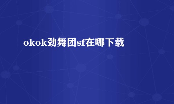 okok劲舞团sf在哪下载