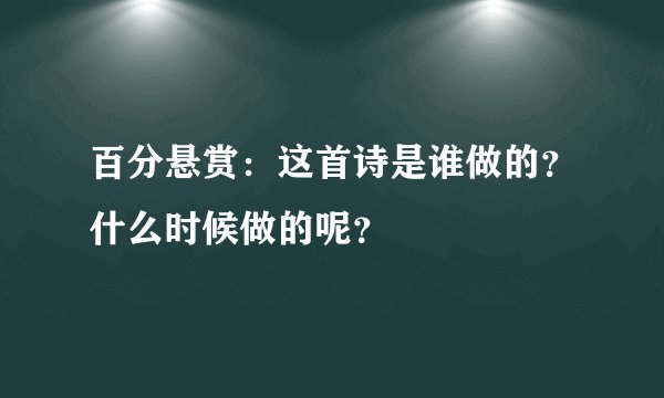 百分悬赏：这首诗是谁做的？什么时候做的呢？