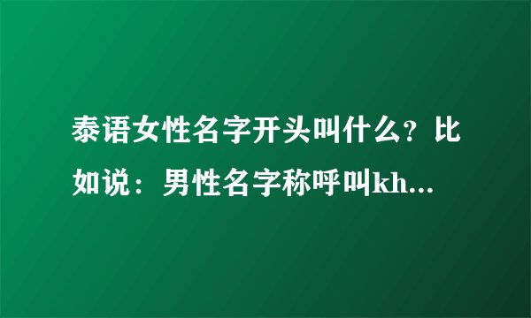 泰语女性名字开头叫什么？比如说：男性名字称呼叫khun，女性呢？谢谢，等待各位！