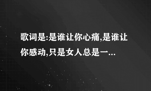 歌词是:是谁让你心痛,是谁让你感动,只是女人总是一往情深,总是为情所困.找歌名?