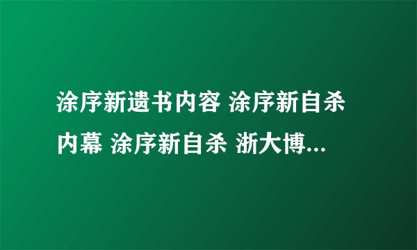涂序新遗书内容 涂序新自杀内幕 涂序新自杀 浙大博士涂序新为什么自杀啊？