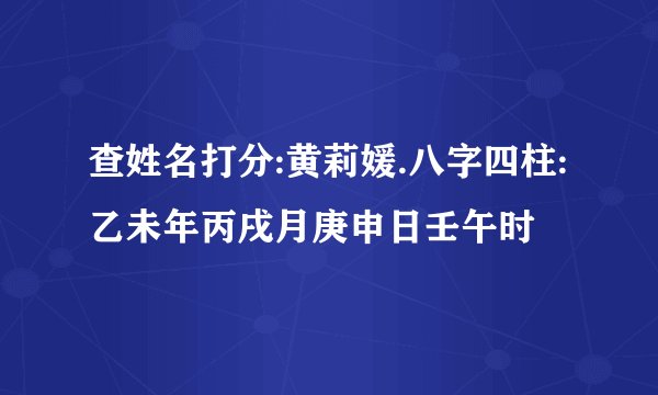查姓名打分:黄莉媛.八字四柱:乙未年丙戌月庚申日壬午时