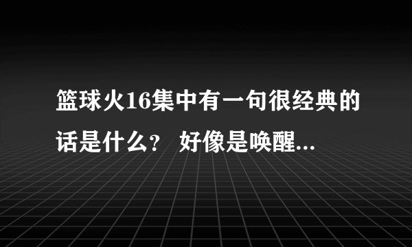 篮球火16集中有一句很经典的话是什么？ 好像是唤醒沉睡的战士之类的~