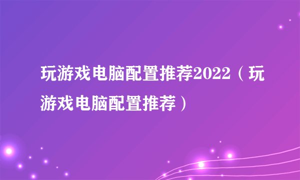 玩游戏电脑配置推荐2022（玩游戏电脑配置推荐）