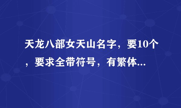 天龙八部女天山名字，要10个，要求全带符号，有繁体字也行，名字要好看，好听，文雅，纯洁，不能太俗